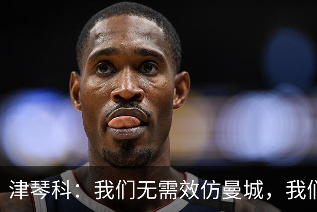 津琴科：我们无需效仿曼城，我们需要超越他们