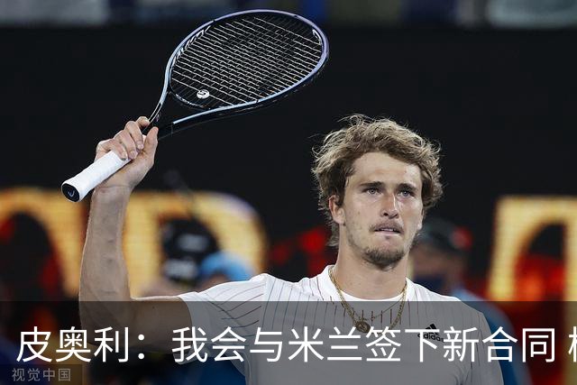 皮奥利：我会与米兰签下新合同 梅西亚斯才刚上路