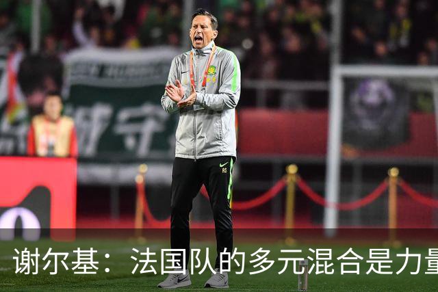 谢尔基：法国队的多元混合是力量所在 希望借世界杯团结人们
